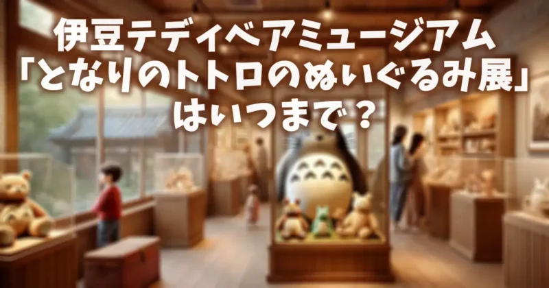 伊豆テディベアミュージアム「となりのトトロのぬいぐるみ展」はいつまで？